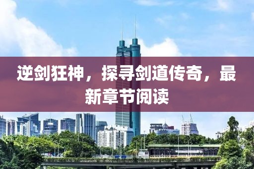 逆劍狂神，探尋劍道傳奇，最新章節(jié)閱讀