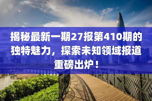 揭秘最新一期27報(bào)第410期的獨(dú)特魅力，探索未知領(lǐng)域報(bào)道重磅出爐！
