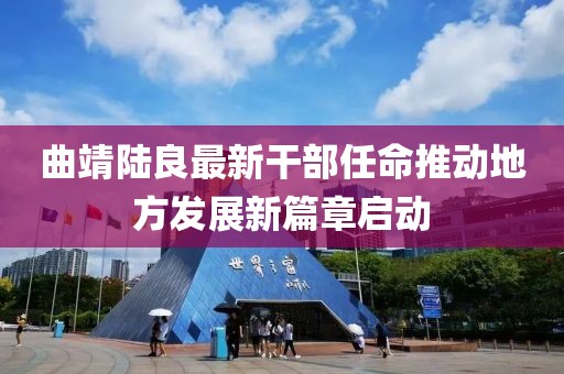 曲靖陸良最新干部任命推動地方發(fā)展新篇章啟動