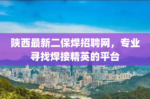陜西最新二保焊招聘網，專業(yè)尋找焊接精英的平臺