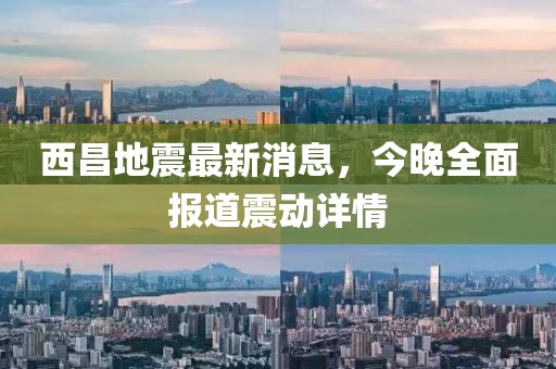 西昌地震最新消息，今晚全面報道震動詳情