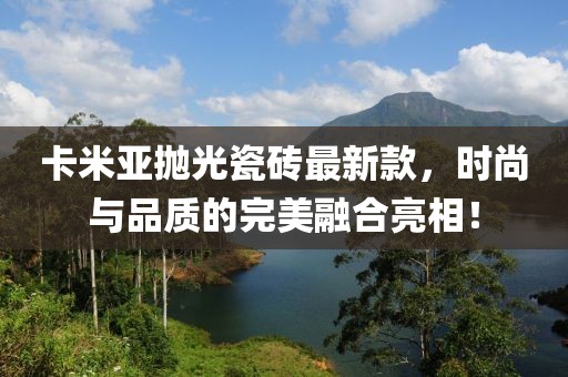 卡米亞拋光瓷磚最新款，時(shí)尚與品質(zhì)的完美融合亮相！