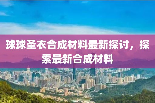 球球圣衣合成材料最新探討，探索最新合成材料