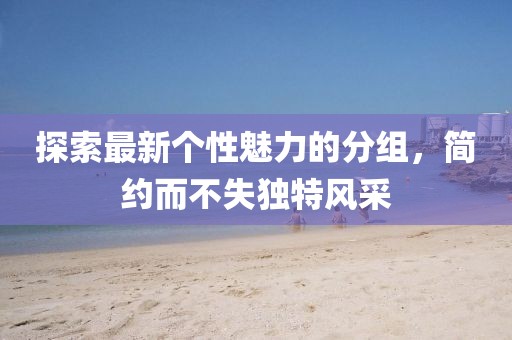 探索最新個(gè)性魅力的分組，簡(jiǎn)約而不失獨(dú)特風(fēng)采