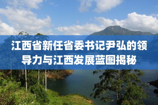 江西省新任省委書記尹弘的領(lǐng)導(dǎo)力與江西發(fā)展藍(lán)圖揭秘