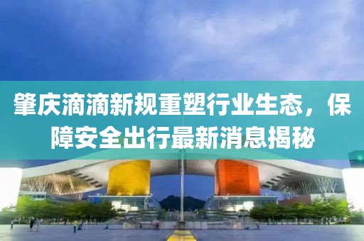 肇慶滴滴新規(guī)重塑行業(yè)生態(tài)，保障安全出行最新消息揭秘