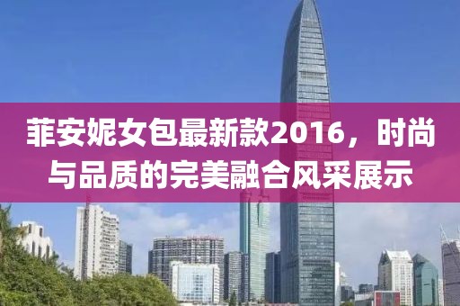 菲安妮女包最新款2016，時(shí)尚與品質(zhì)的完美融合風(fēng)采展示