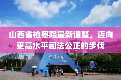 山西省檢察院最新調整，邁向更高水平司法公正的步伐