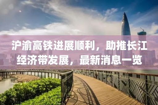 滬渝高鐵進展順利，助推長江經(jīng)濟帶發(fā)展，最新消息一覽