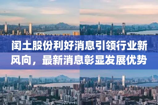 閏土股份利好消息引領(lǐng)行業(yè)新風(fēng)向，最新消息彰顯發(fā)展優(yōu)勢