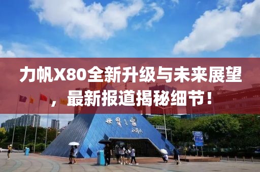 力帆X80全新升級與未來展望，最新報道揭秘細節(jié)！