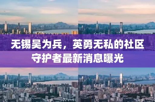 無錫吳為兵，英勇無私的社區(qū)守護(hù)者最新消息曝光