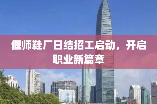 偃師鞋廠日結(jié)招工啟動(dòng)，開啟職業(yè)新篇章