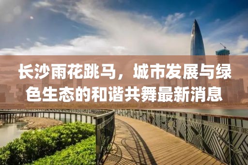 長沙雨花跳馬，城市發(fā)展與綠色生態(tài)的和諧共舞最新消息