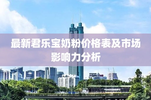 最新君樂寶奶粉價格表及市場影響力分析