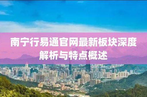 南寧行易通官網(wǎng)最新板塊深度解析與特點(diǎn)概述