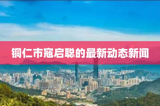 銅仁市寇啟聰?shù)淖钚聞?dòng)態(tài)新聞