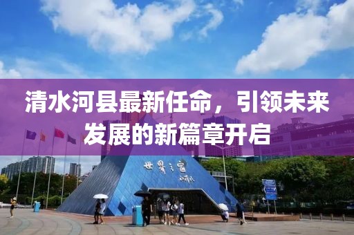 清水河縣最新任命，引領(lǐng)未來(lái)發(fā)展的新篇章開(kāi)啟