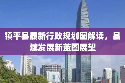 鎮(zhèn)平縣最新行政規(guī)劃圖解讀，縣域發(fā)展新藍(lán)圖展望