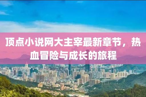 頂點小說網大主宰最新章節(jié)，熱血冒險與成長的旅程