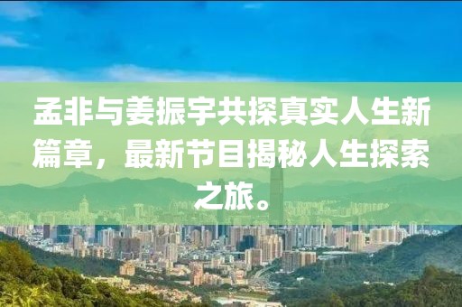 孟非與姜振宇共探真實人生新篇章，最新節(jié)目揭秘人生探索之旅。