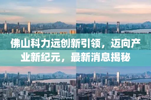 佛山科力遠(yuǎn)創(chuàng)新引領(lǐng)，邁向產(chǎn)業(yè)新紀(jì)元，最新消息揭秘