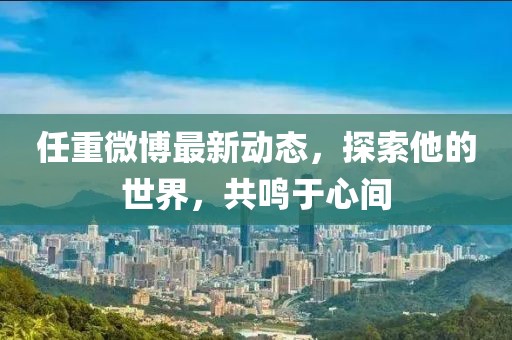 任重微博最新動態(tài)，探索他的世界，共鳴于心間