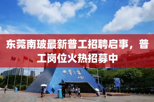 東莞南玻最新普工招聘啟事，普工崗位火熱招募中