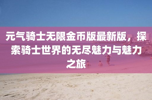 元氣騎士無限金幣版最新版，探索騎士世界的無盡魅力與魅力之旅