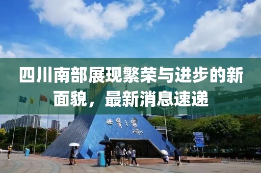 四川南部展現(xiàn)繁榮與進步的新面貌，最新消息速遞