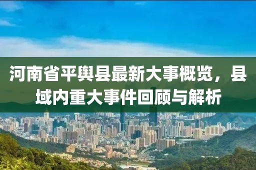 河南省平輿縣最新大事概覽，縣域內(nèi)重大事件回顧與解析