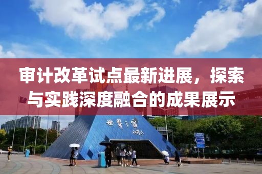 審計(jì)改革試點(diǎn)最新進(jìn)展，探索與實(shí)踐深度融合的成果展示