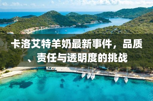 卡洛艾特羊奶最新事件，品質(zhì)、責(zé)任與透明度的挑戰(zhàn)