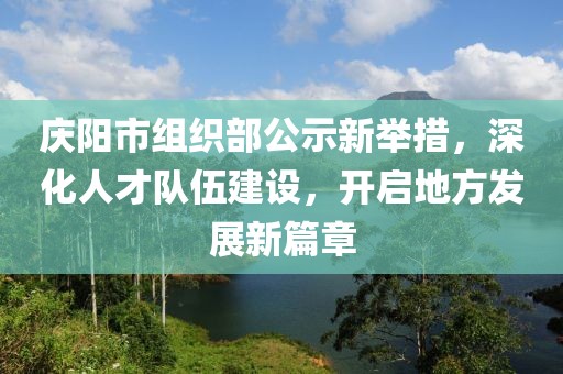 慶陽市組織部公示新舉措，深化人才隊(duì)伍建設(shè)，開啟地方發(fā)展新篇章